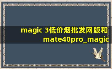 magic 3(低价烟批发网)版和mate40pro_magic3(低价烟批发网)版和mate40pro哪个好用